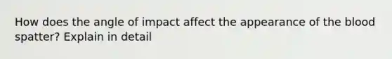 How does the angle of impact affect the appearance of the blood spatter? Explain in detail