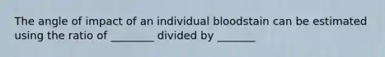 The angle of impact of an individual bloodstain can be estimated using the ratio of ________ divided by _______