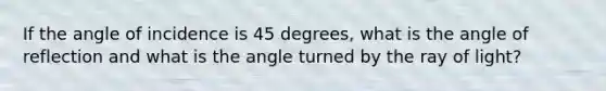 If the angle of incidence is 45 degrees, what is the angle of reflection and what is the angle turned by the ray of light?