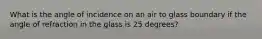 What is the angle of incidence on an air to glass boundary if the angle of refraction in the glass is 25 degrees?