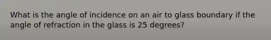 What is the angle of incidence on an air to glass boundary if the angle of refraction in the glass is 25 degrees?