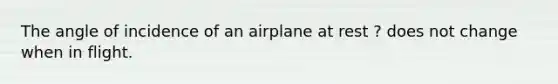 The angle of incidence of an airplane at rest ? does not change when in flight.