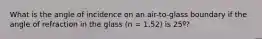 What is the angle of incidence on an air-to-glass boundary if the angle of refraction in the glass (n = 1.52) is 25º?