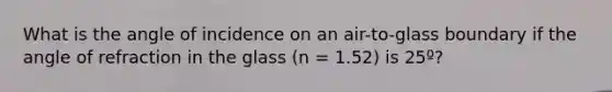 What is the angle of incidence on an air-to-glass boundary if the angle of refraction in the glass (n = 1.52) is 25º?