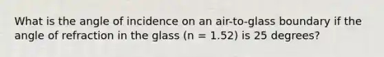 What is the angle of incidence on an air-to-glass boundary if the angle of refraction in the glass (n = 1.52) is 25 degrees?