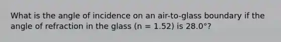 What is the angle of incidence on an air-to-glass boundary if the angle of refraction in the glass (n = 1.52) is 28.0°?