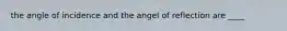 the angle of incidence and the angel of reflection are ____