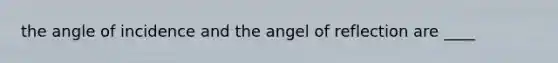 the angle of incidence and the angel of reflection are ____