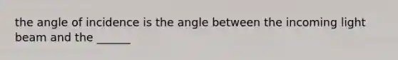 the angle of incidence is the angle between the incoming light beam and the ______