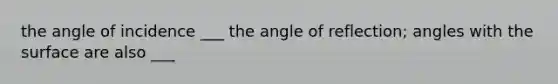 the angle of incidence ___ the angle of reflection; angles with the surface are also ___