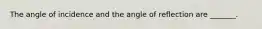 The angle of incidence and the angle of reflection are _______.