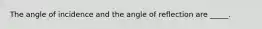 The angle of incidence and the angle of reflection are _____.