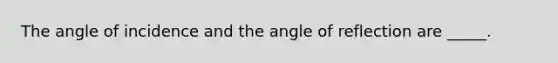 The angle of incidence and the angle of reflection are _____.