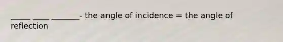 _____ ____ _______- the angle of incidence = the angle of reflection