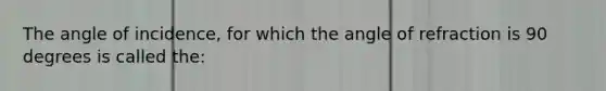 The angle of incidence, for which the angle of refraction is 90 degrees is called the: