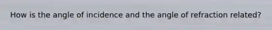 How is the angle of incidence and the angle of refraction related?