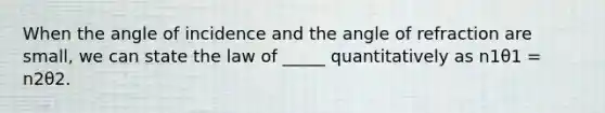 When the angle of incidence and the angle of refraction are small, we can state the law of _____ quantitatively as n1θ1 = n2θ2.