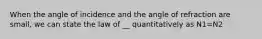 When the angle of incidence and the angle of refraction are small, we can state the law of __ quantitatively as N1=N2