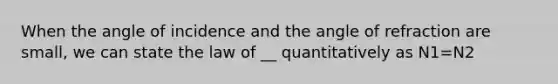 When the angle of incidence and the angle of refraction are small, we can state the law of __ quantitatively as N1=N2