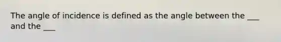 The angle of incidence is defined as the angle between the ___ and the ___