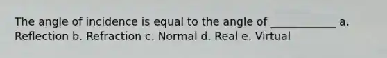 The angle of incidence is equal to the angle of ____________ a. Reflection b. Refraction c. Normal d. Real e. Virtual