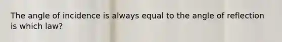 The angle of incidence is always equal to the angle of reflection is which law?