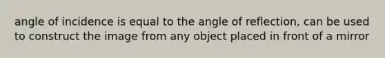 angle of incidence is equal to the angle of reflection, can be used to construct the image from any object placed in front of a mirror