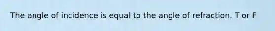 The angle of incidence is equal to the angle of refraction. T or F