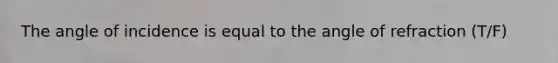 The angle of incidence is equal to the angle of refraction (T/F)