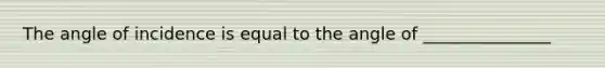 The angle of incidence is equal to the angle of _______________