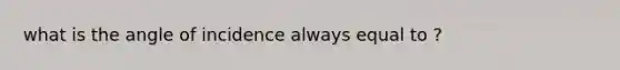 what is the angle of incidence always equal to ?