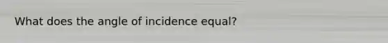 What does the angle of incidence equal?