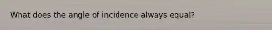 What does the angle of incidence always equal?