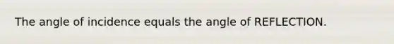 The angle of incidence equals the angle of REFLECTION.