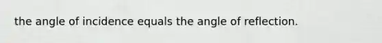 the angle of incidence equals the angle of reflection.