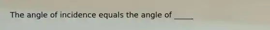 The angle of incidence equals the angle of _____