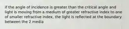 if the angle of incidence is greater than the critical angle and light is moving from a medium of greater refractive index to one of smaller refractive index, the light is reflected at the boundary between the 2 media