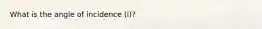 What is the angle of incidence (i)?