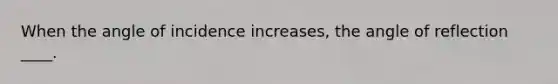 When the angle of incidence increases, the angle of reflection ____.