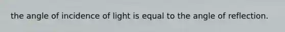 the angle of incidence of light is equal to the angle of reflection.