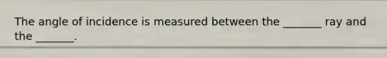The angle of incidence is measured between the _______ ray and the _______.