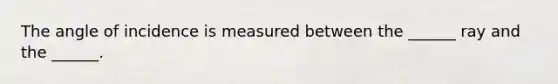 The angle of incidence is measured between the ______ ray and the ______.
