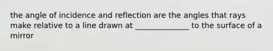 the angle of incidence and reflection are the angles that rays make relative to a line drawn at ______________ to the surface of a mirror