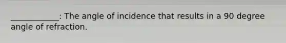 ____________: The angle of incidence that results in a 90 degree angle of refraction.