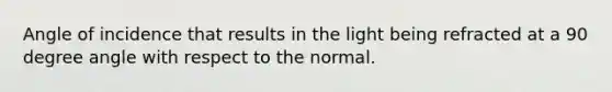 Angle of incidence that results in the light being refracted at a 90 degree angle with respect to the normal.