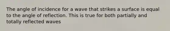 The angle of incidence for a wave that strikes a surface is equal to the angle of reflection. This is true for both partially and totally reflected waves