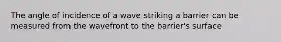 The angle of incidence of a wave striking a barrier can be measured from the wavefront to the barrier's surface