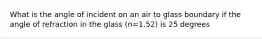 What is the angle of incident on an air to glass boundary if the angle of refraction in the glass (n=1.52) is 25 degrees