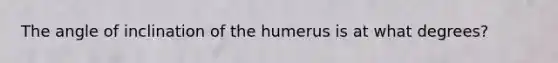 The angle of inclination of the humerus is at what degrees?