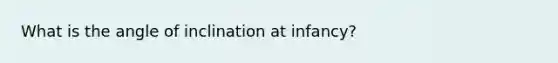 What is the angle of inclination at infancy?